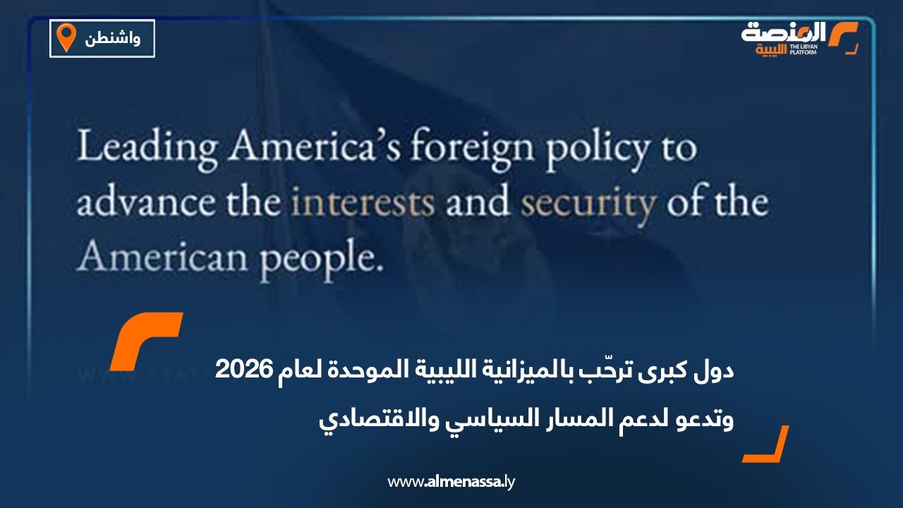 دول كبرى ترحّب بالميزانية الليبية الموحدة لعام 2026 وتدعو لدعم المسار السياسي والاقتصادي