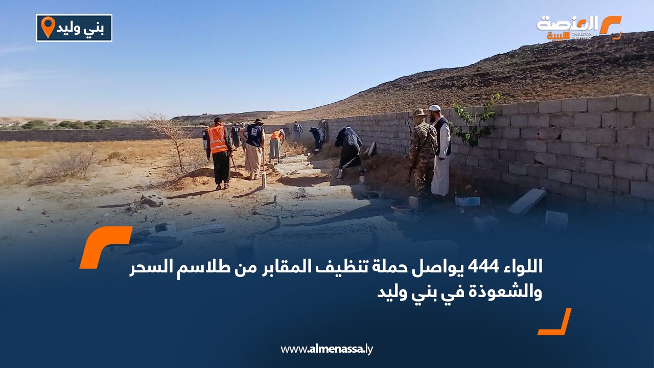 اللواء 444 يواصل حملة تنظيف المقابر من طلاسم السحر والشعوذة في بني وليد