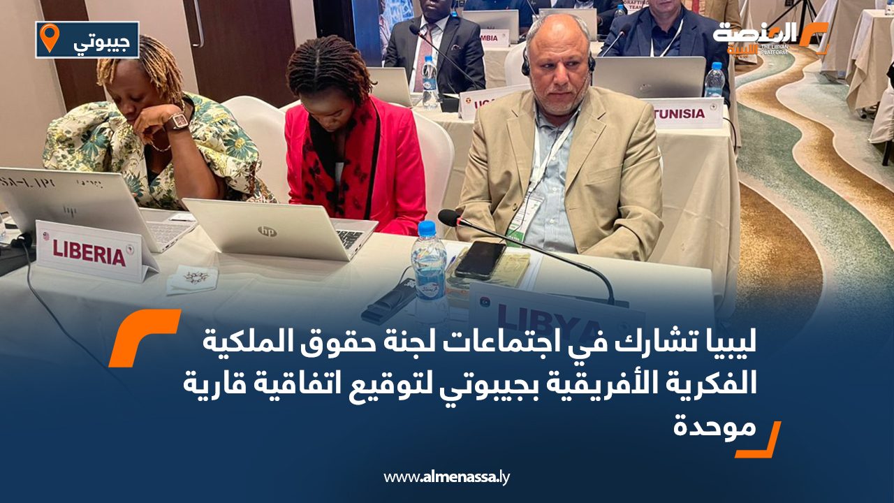 ليبيا تشارك في اجتماعات لجنة حقوق الملكية الفكرية الأفريقية بجيبوتي لتوقيع اتفاقية قارية موحدة