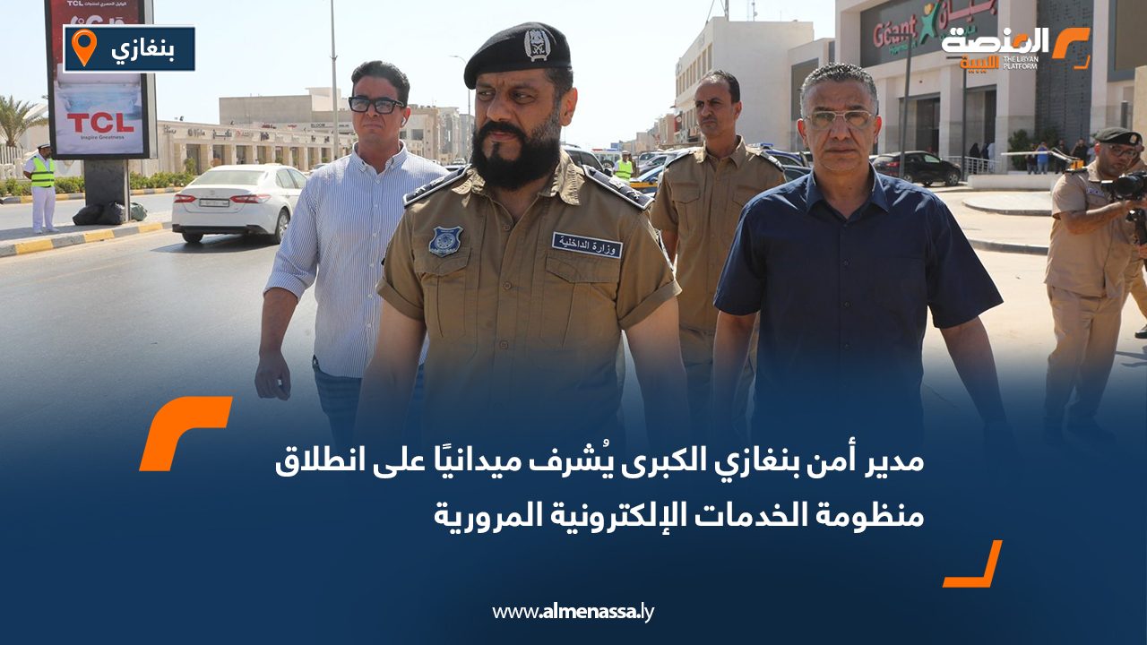 مدير أمن بنغازي الكبرى يُشرف ميدانيًا على انطلاق منظومة الخدمات الإلكترونية المرورية