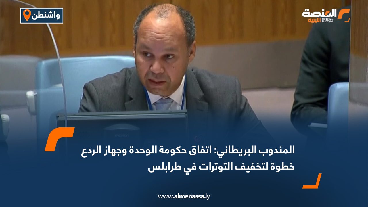 المندوب البريطاني: اتفاق حكومة الوحدة وجهاز الردع خطوة لتخفيف التوترات في طرابلس