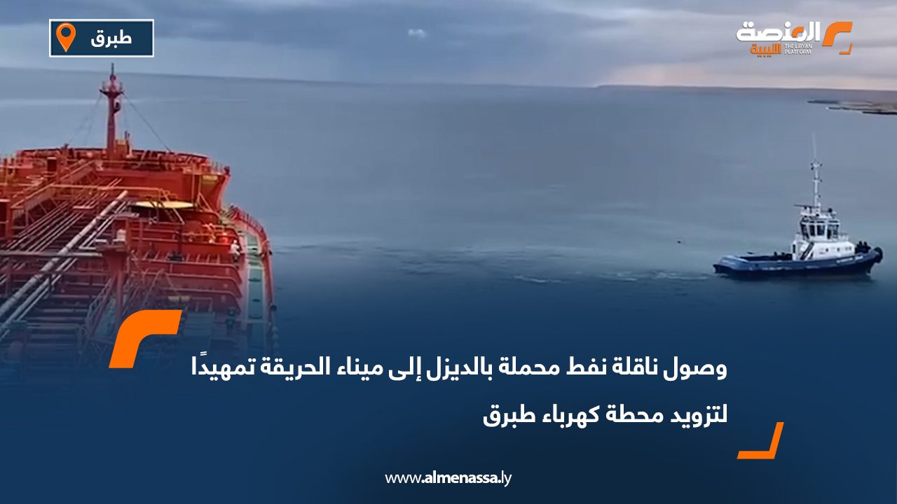 وصول ناقلة نفط محملة بالديزل إلى ميناء الحريقة تمهيدًا لتزويد محطة كهرباء طبرق