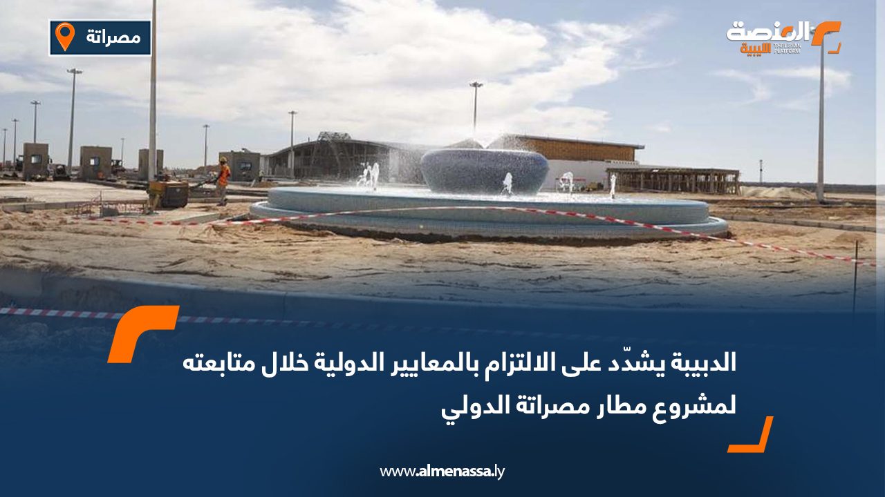 الدبيبة يشدّد على الالتزام بالمعايير الدولية خلال متابعته لمشروع مطار مصراتة الدولي
