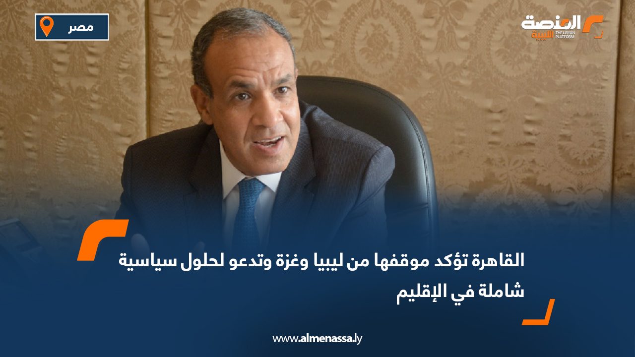 القاهرة تؤكد موقفها من ليبيا وغزة وتدعو لحلول سياسية شاملة في الإقليم