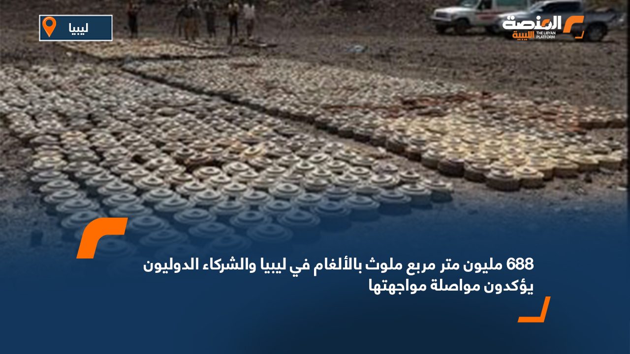 688 مليون متر مربع ملوث بالألغام في ليبيا والشركاء الدوليون يؤكدون مواصلة مواجهتها