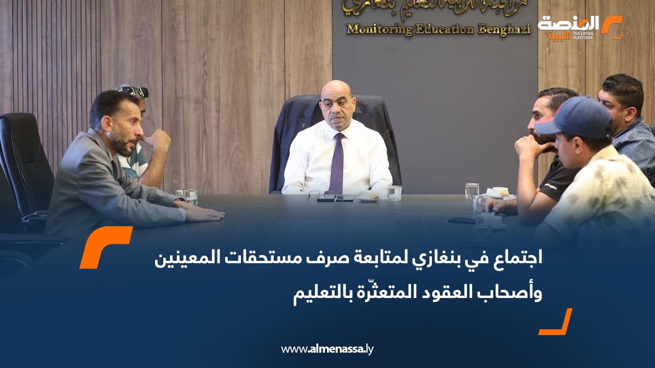 اجتماع في بنغازي لمتابعة صرف مستحقات المعينين وأصحاب العقود المتعثّرة بالتعليم