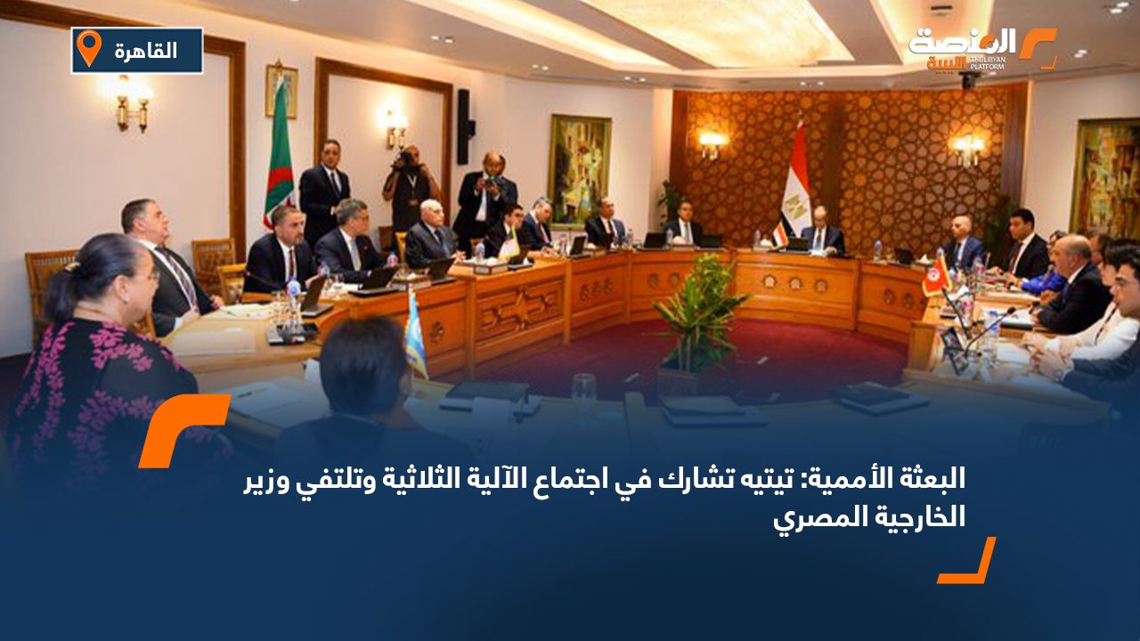 البعثة الأممية: تيتيه تشارك في اجتماع الآلية الثلاثية وتلتفي وزير الخارجية المصري
