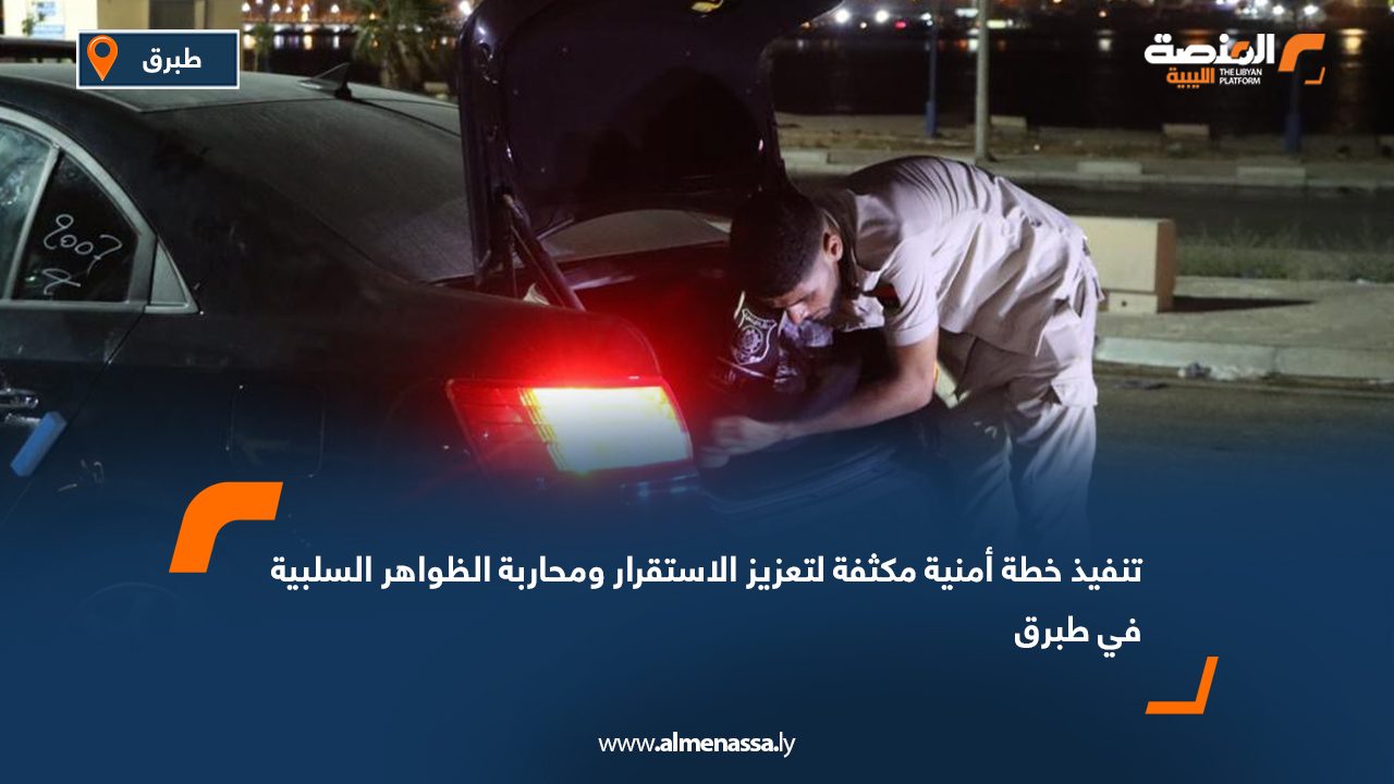 تنفيذ خطة أمنية مكثفة لتعزيز الاستقرار ومحاربة الظواهر السلبية في طبرق
