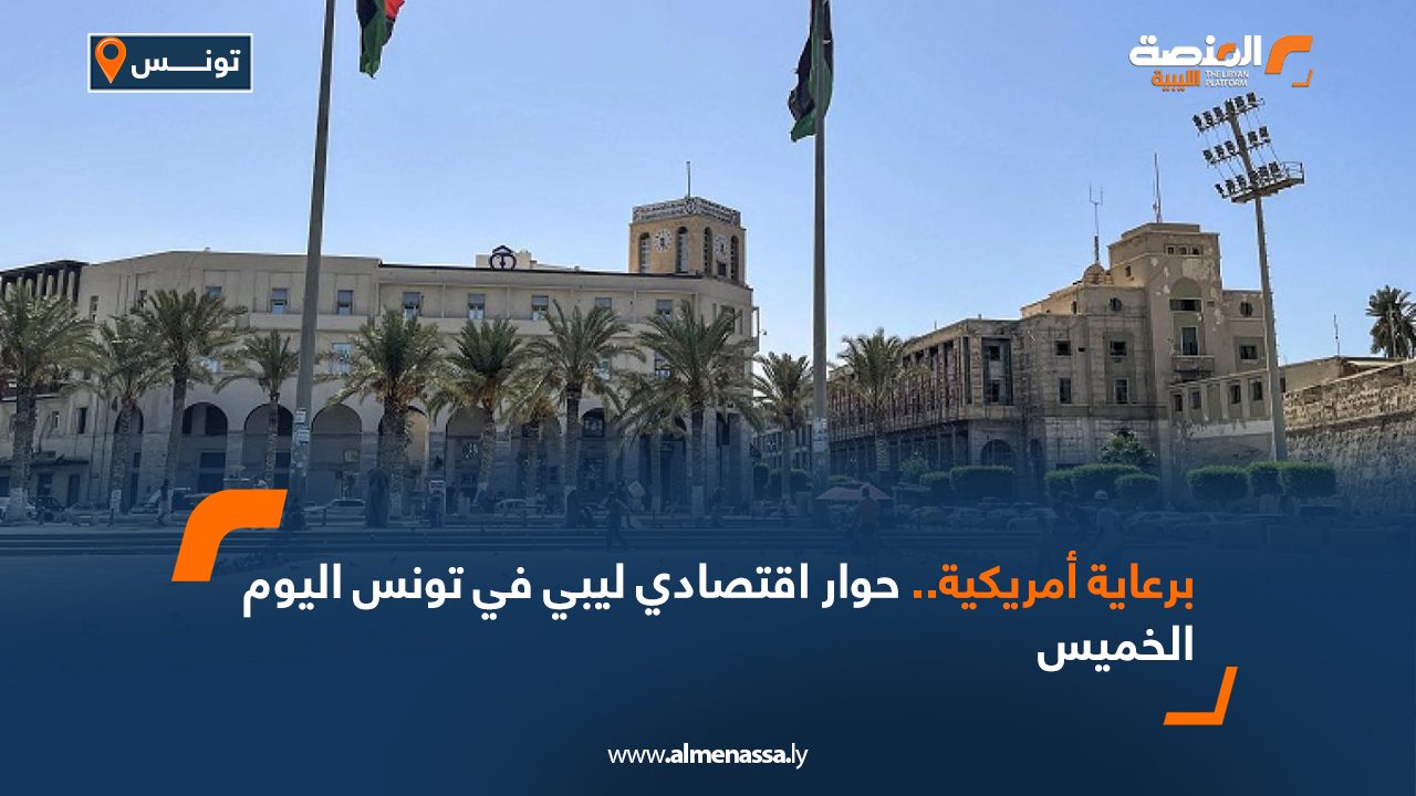 برعاية أمريكية .. حوار اقتصادي ليبي في تونس اليوم الخميس