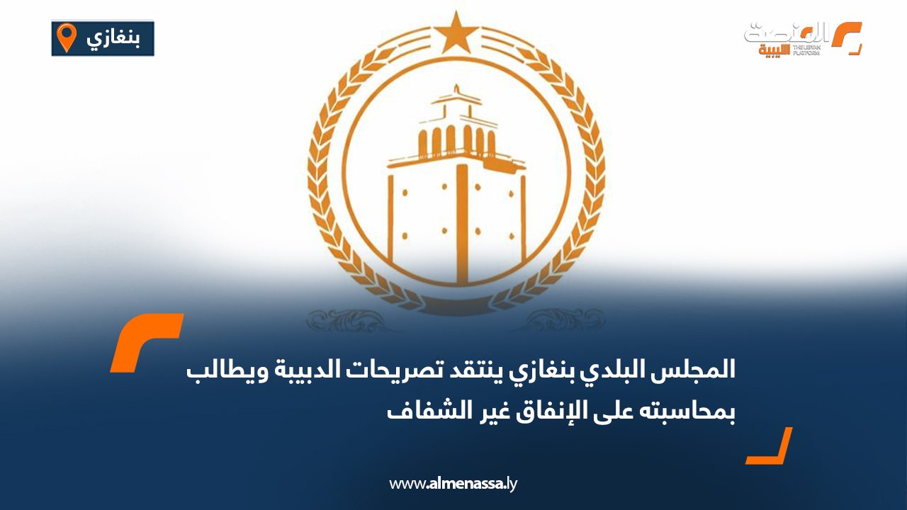 المجلس البلدي بنغازي ينتقد تصريحات الدبيبة ويطالب بمحاسبته على الإنفاق غير الشفاف