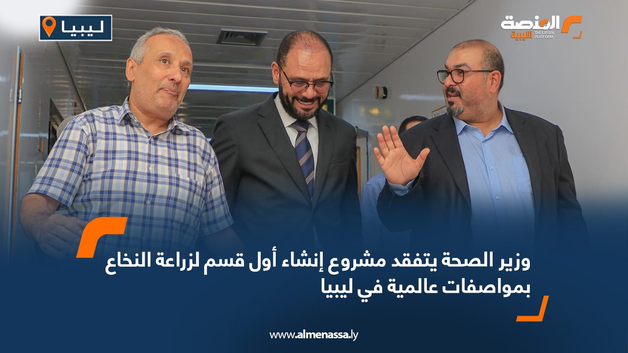 وزير الصحة يتفقد مشروع إنشاء أول قسم لزراعة النخاع بمواصفات عالمية في ليبيا