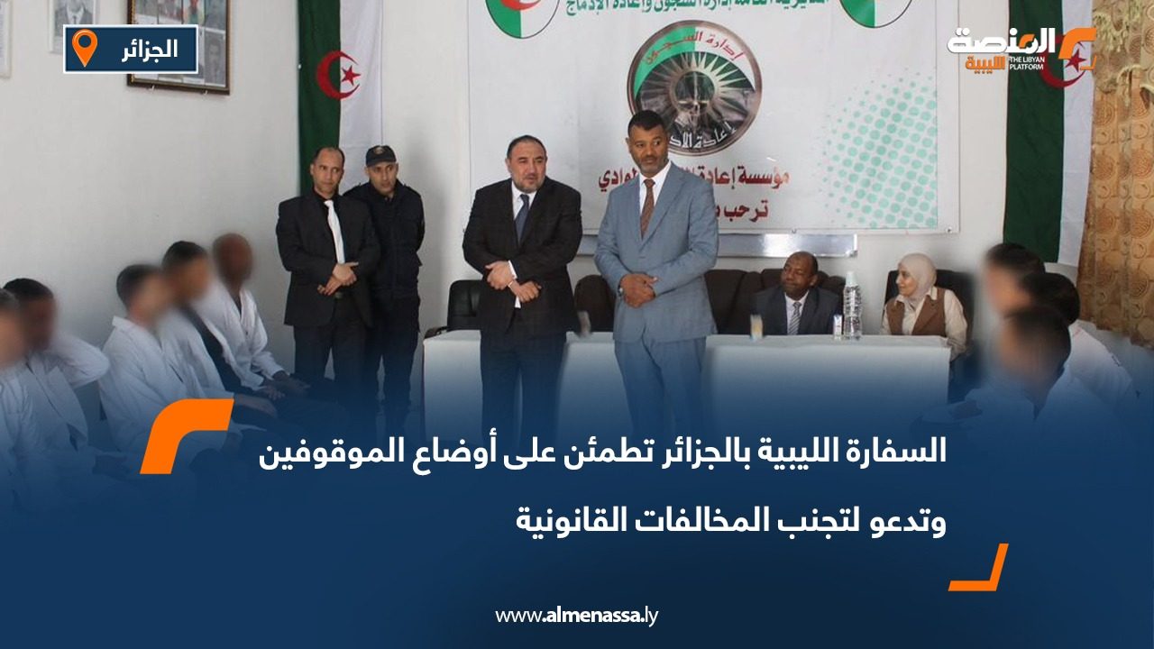 السفارة الليبية بالجزائر تطمئن على أوضاع الموقوفين وتدعو لتجنب المخالفات القانونية