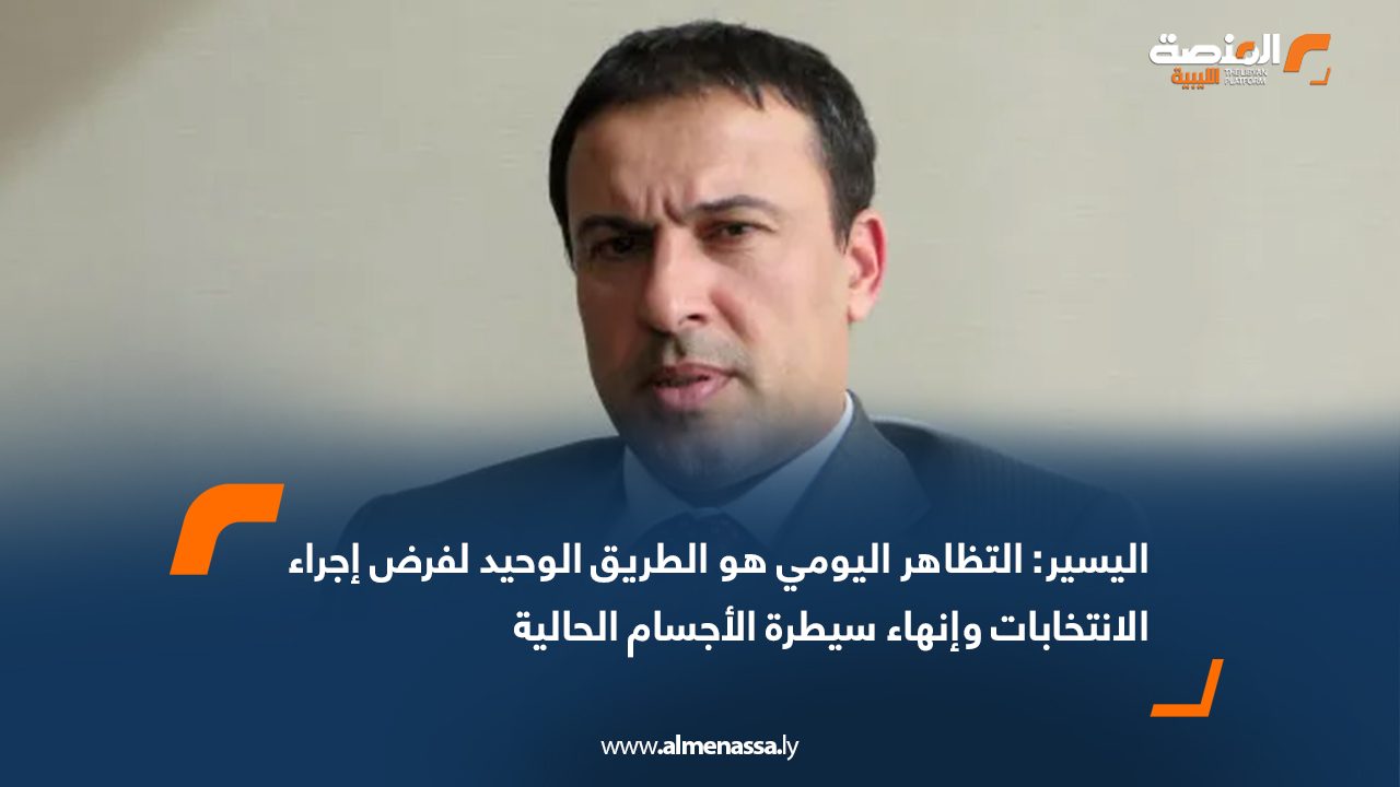 اليسير: التظاهر اليومي هو الطريق الوحيد لفرض إجراء الانتخابات وإنهاء سيطرة الأجسام الحالية