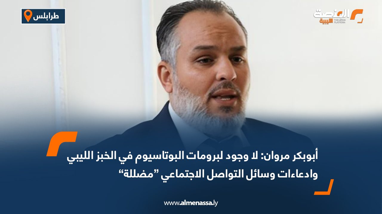 أبوبكر مروان: لا وجود لبرومات البوتاسيوم في الخبز الليبي وادعاءات وسائل التواصل الاجتماعي “مضللة”