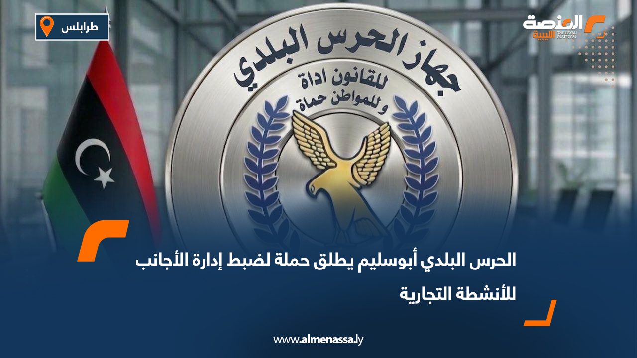 الحرس البلدي أبو سليم يطلق حملة لضبط إدارة الأجانب للأنشطة التجارية