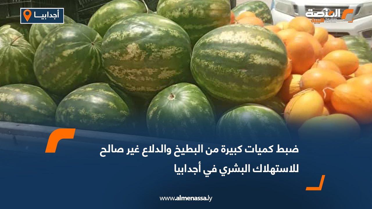 ضبط كميات كبيرة من البطيخ والدلاع غير صالح للاستهلاك البشري في أجدابيا