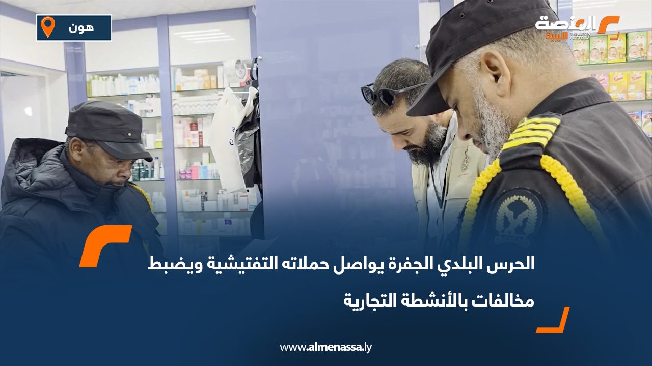 الحرس البلدي الجفرة يواصل حملاته التفتيشية ويضبط مخالفات بالأنشطة التجارية