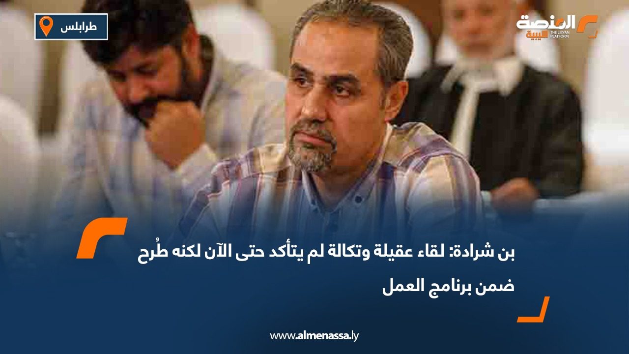 بن شرادة: لقاء عقيلة وتكالة لم يتأكد حتى الآن لكنه طُرح ضمن برنامج العمل