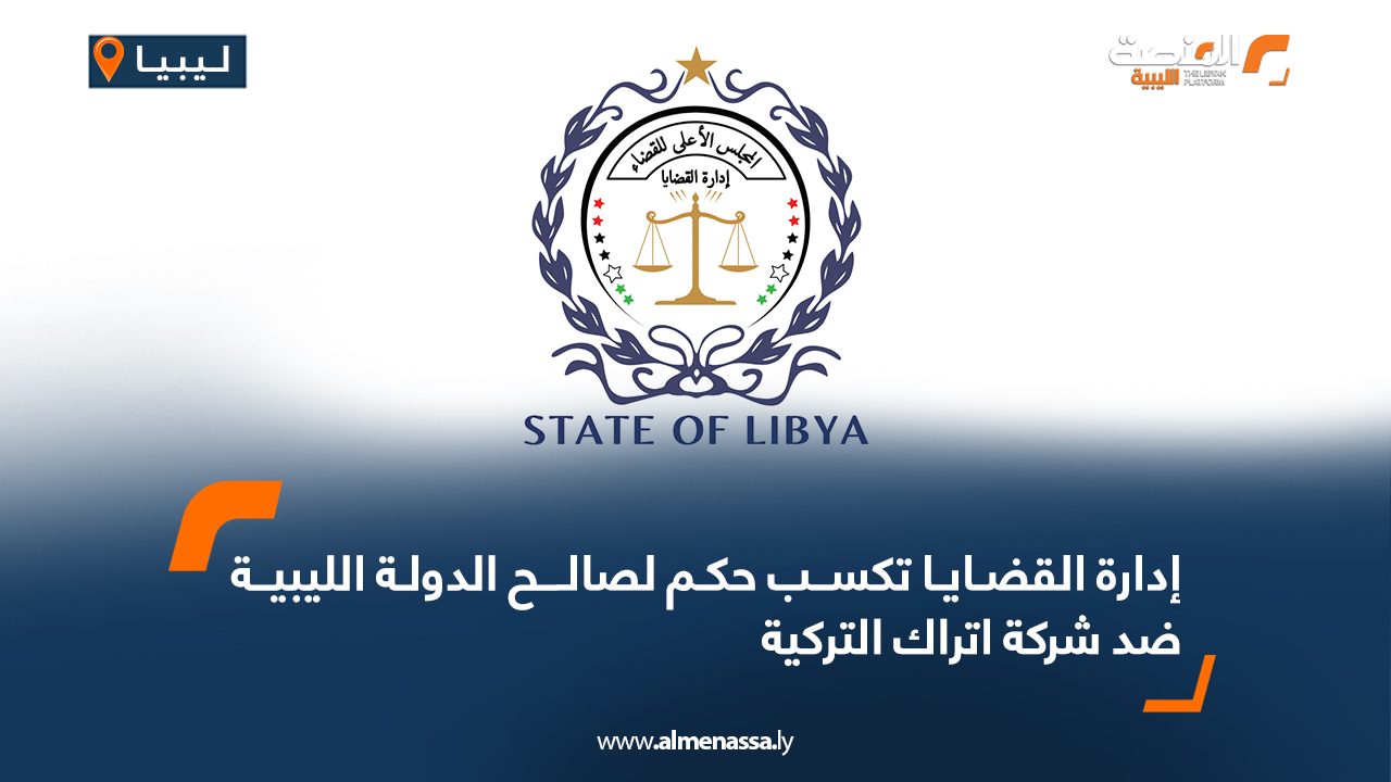 إدارة القضايا تكسب حكم لصالح الدولة الليبية ضد شركة اتراك التركية