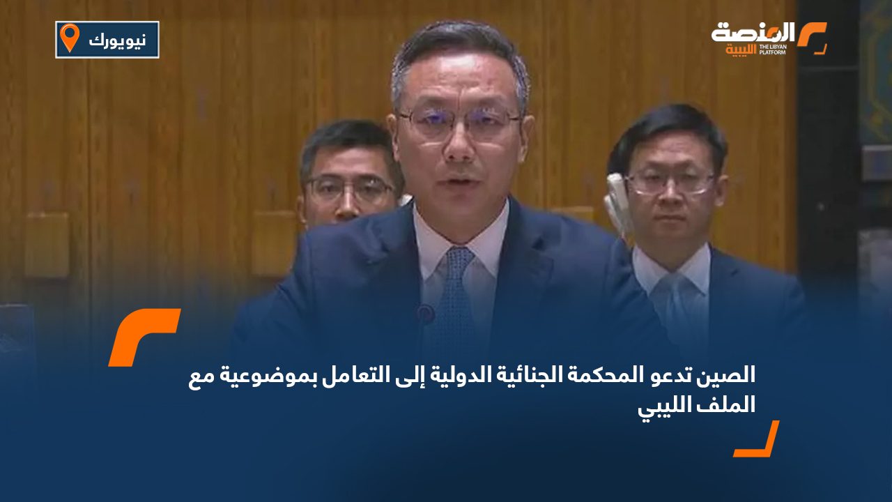 الصين تدعو المحكمة الجنائية الدولية إلى التعامل بموضوعية مع الملف الليبي
