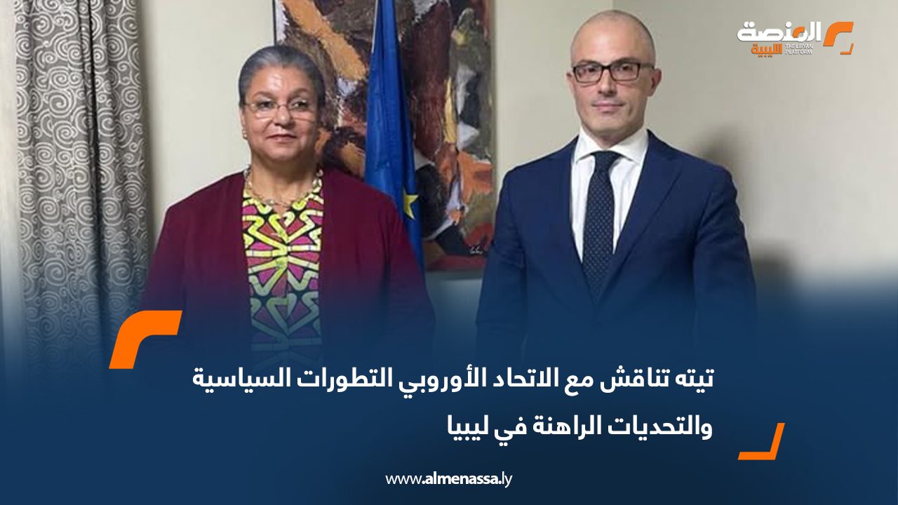 تيته تناقش مع الاتحاد الأوروبي التطورات السياسية والتحديات الراهنة في ليبيا