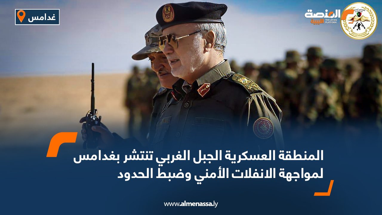 المنطقة العسكرية الجبل الغربي تنتشر بغدامس لمواجهة الانفلات الأمني وضبط الحدود
