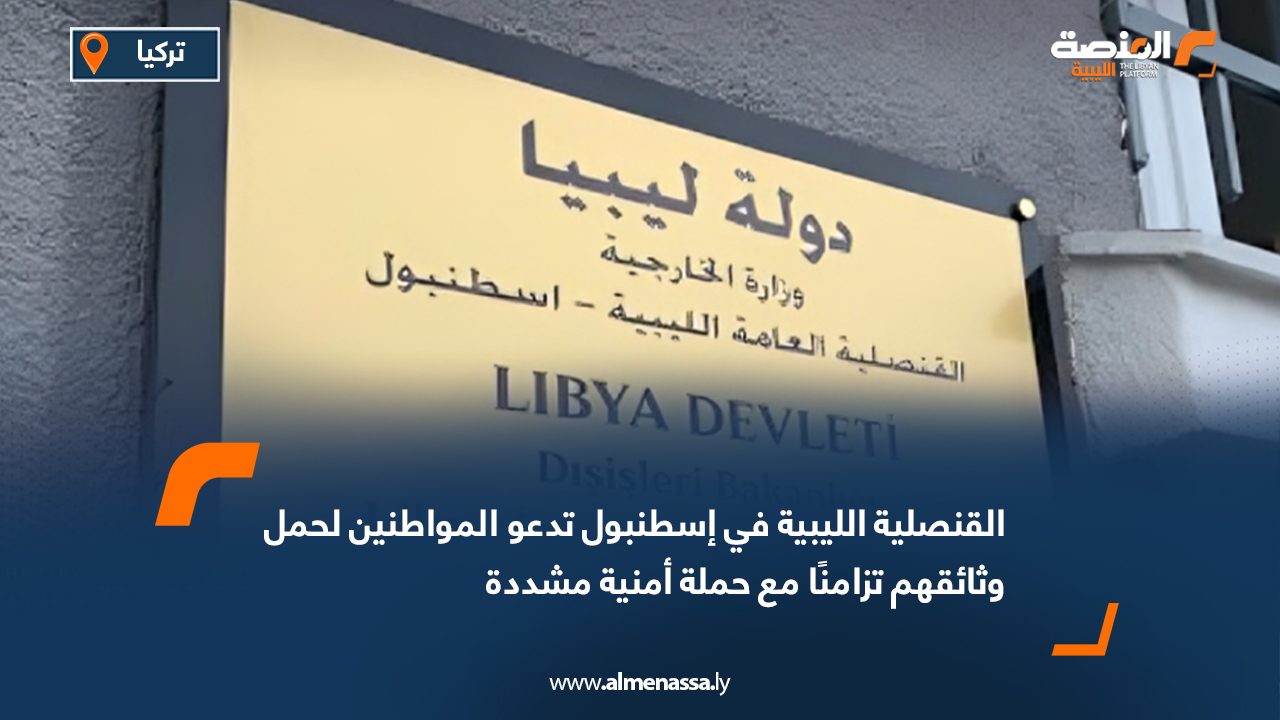 القنصلية الليبية في إسطنبول تدعو المواطنين لحمل وثائقهم تزامنًا مع حملة أمنية مشددة