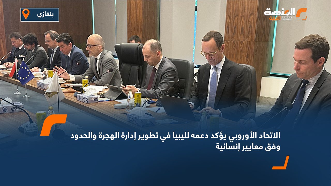 الاتحاد الأوروبي يؤكد دعمه لليبيا في تطوير إدارة الهجرة والحدود وفق معايير إنسانية