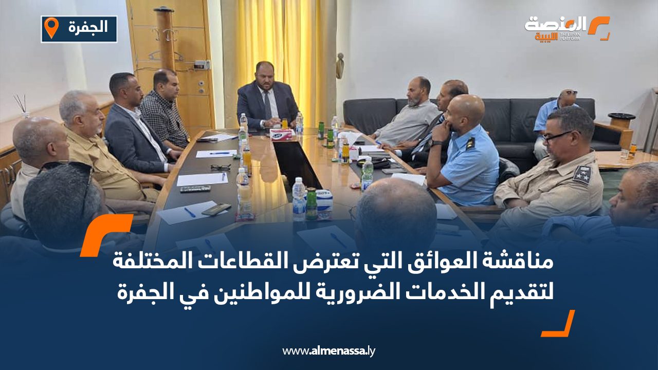 مناقشة العوائق التي تعترض القطاعات المختلفة لتقديم الخدمات الضرورية للمواطنين في الجفرة