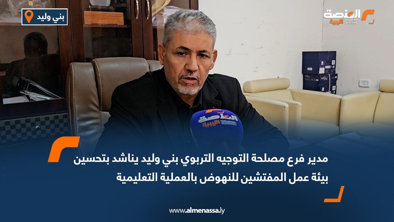 مدير فرع مصلحة التوجيه التربوي بني وليد يناشد بتحسين بيئة عمل المفتشين للنهوض بالعملية التعليمية