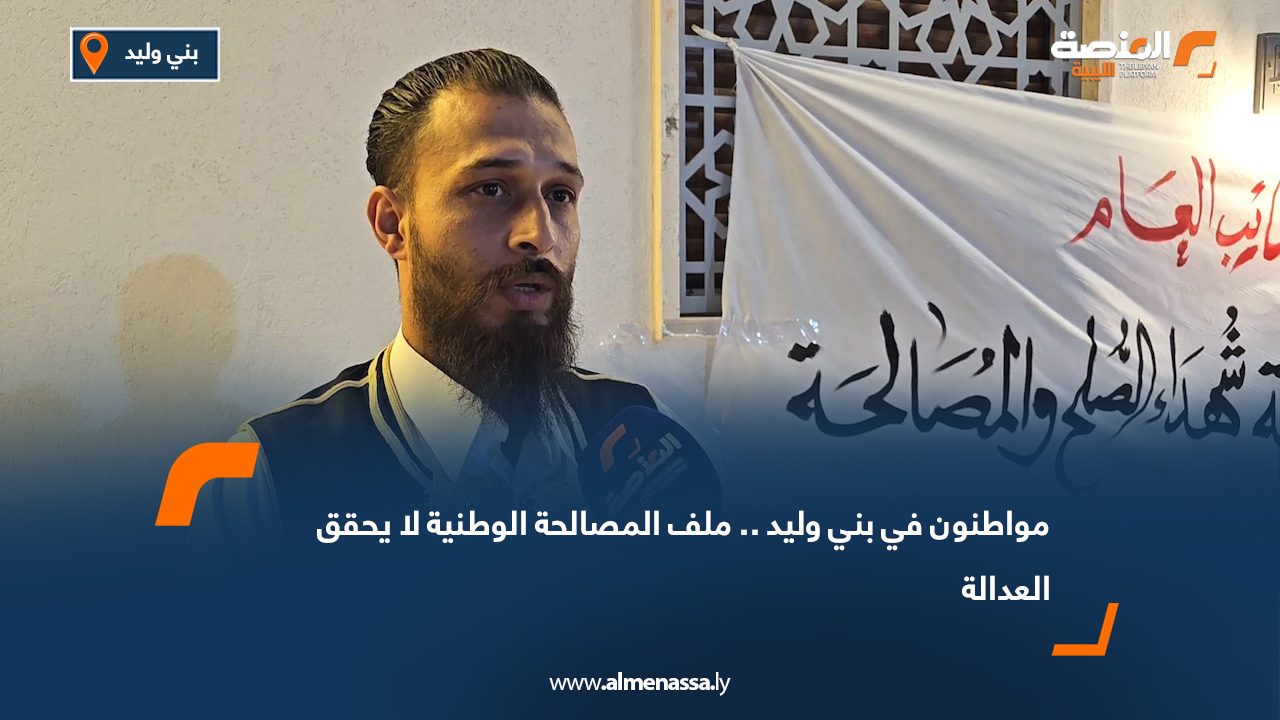 مواطنون في بني وليد .. ملف المصالحة الوطنية "لا يحقق العدالة"