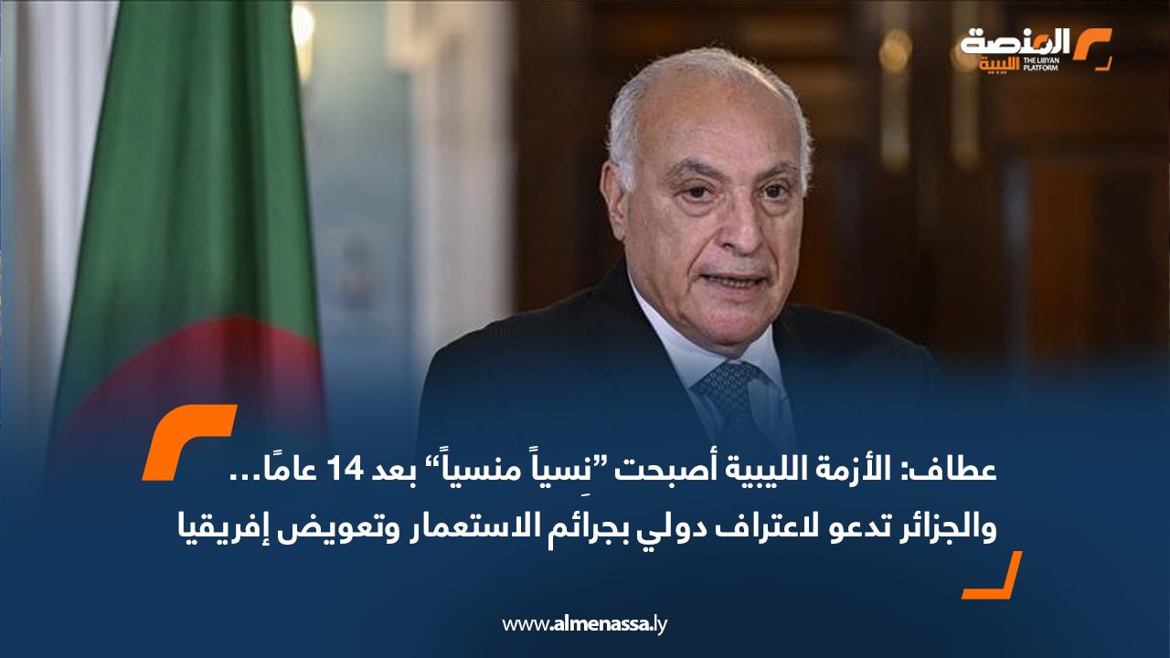 عطاف: الأزمة الليبية أصبحت “نِسياً منسياً” بعد 14 عامًا… والجزائر تدعو لاعتراف دولي بجرائم الاستعمار وتعويض إفريقيا