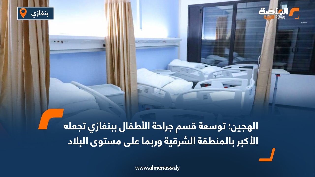 الهجين توسعة قسم جراحة الأطفال ببنغازي تجعله الأكبر بالمنطقة الشرقية وربما على مستوى البلاد