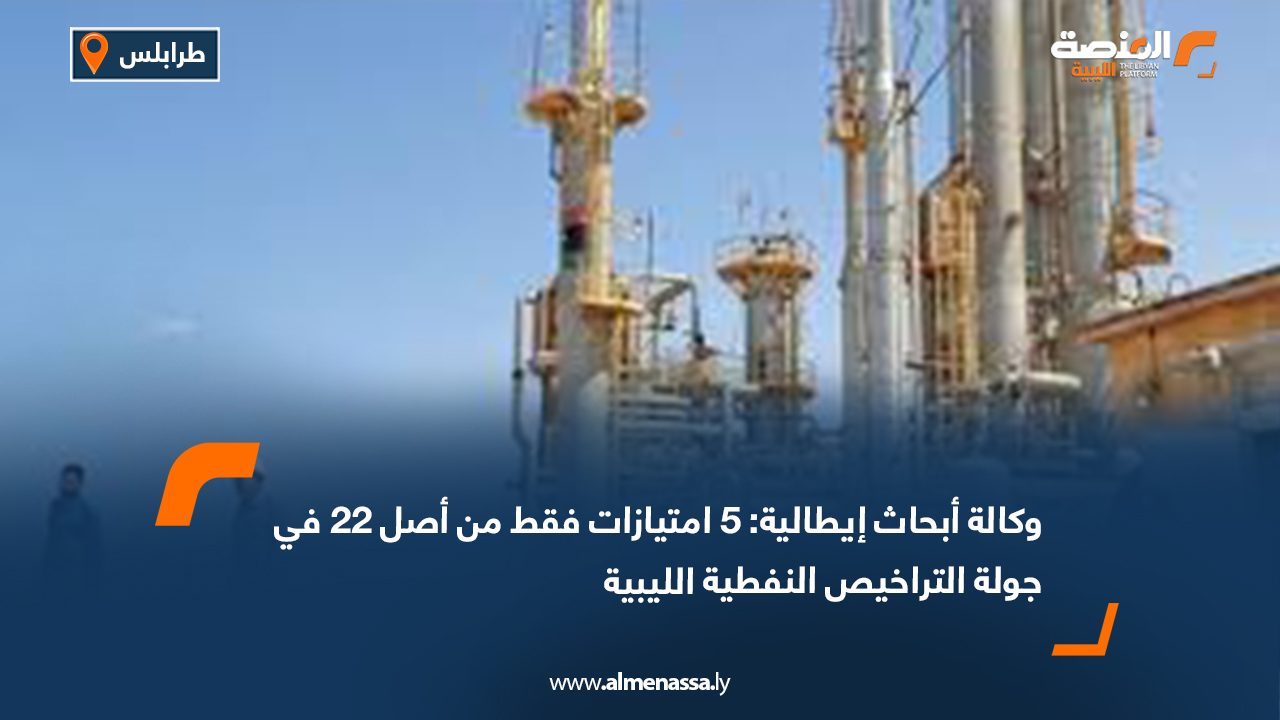 وكالة أبحاث إيطالية: 5 امتيازات فقط من أصل 22 في جولة التراخيص النفطية الليبية