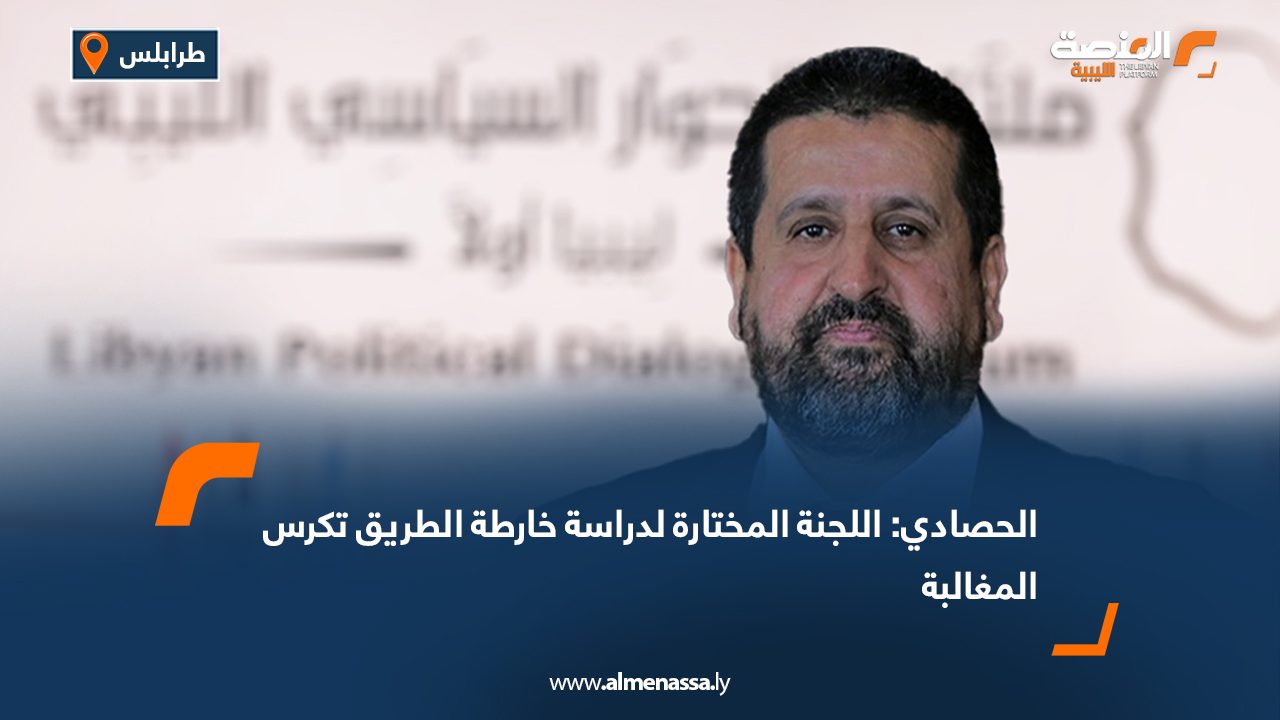 الحصادي: اللجنة المختارة لدراسة خارطة الطريق تكرس المغالبة