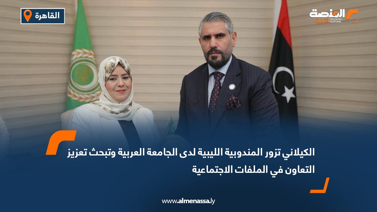 الكيلاني تزور المندوبية الليبية لدى الجامعة العربية وتبحث تعزيز التعاون في الملفات الاجتماعية