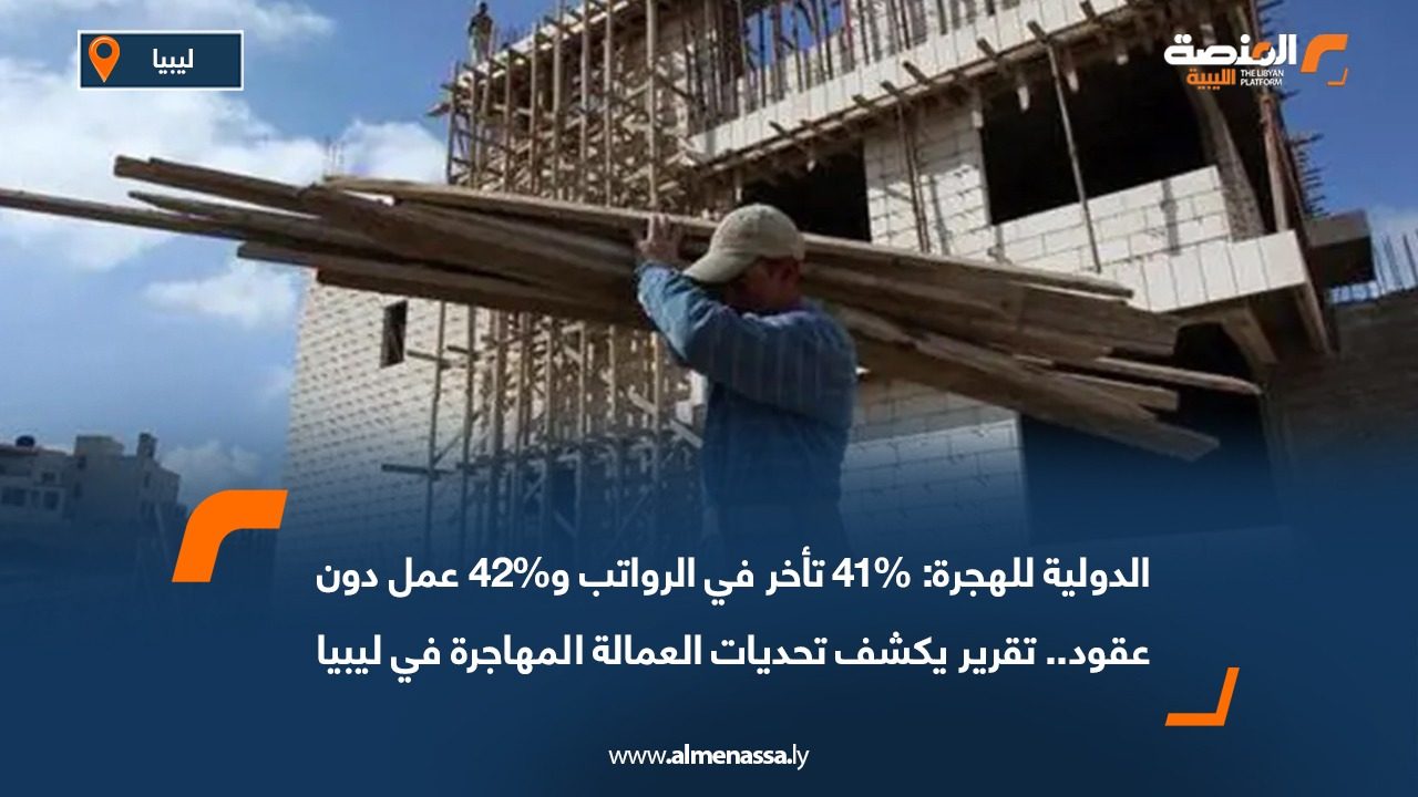 الدولية للهجرة: %41 تأخر في الرواتب و%42 عمل دون عقود.. تقرير يكشف تحديات العمالة المهاجرة في ليبيا