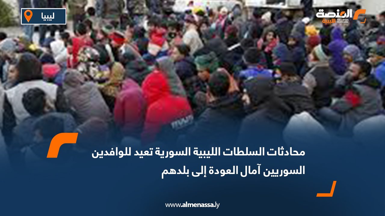 محادثات السلطات الليبية السورية تعيد للوافدين السوريين آمال العودة إلى بلدهم