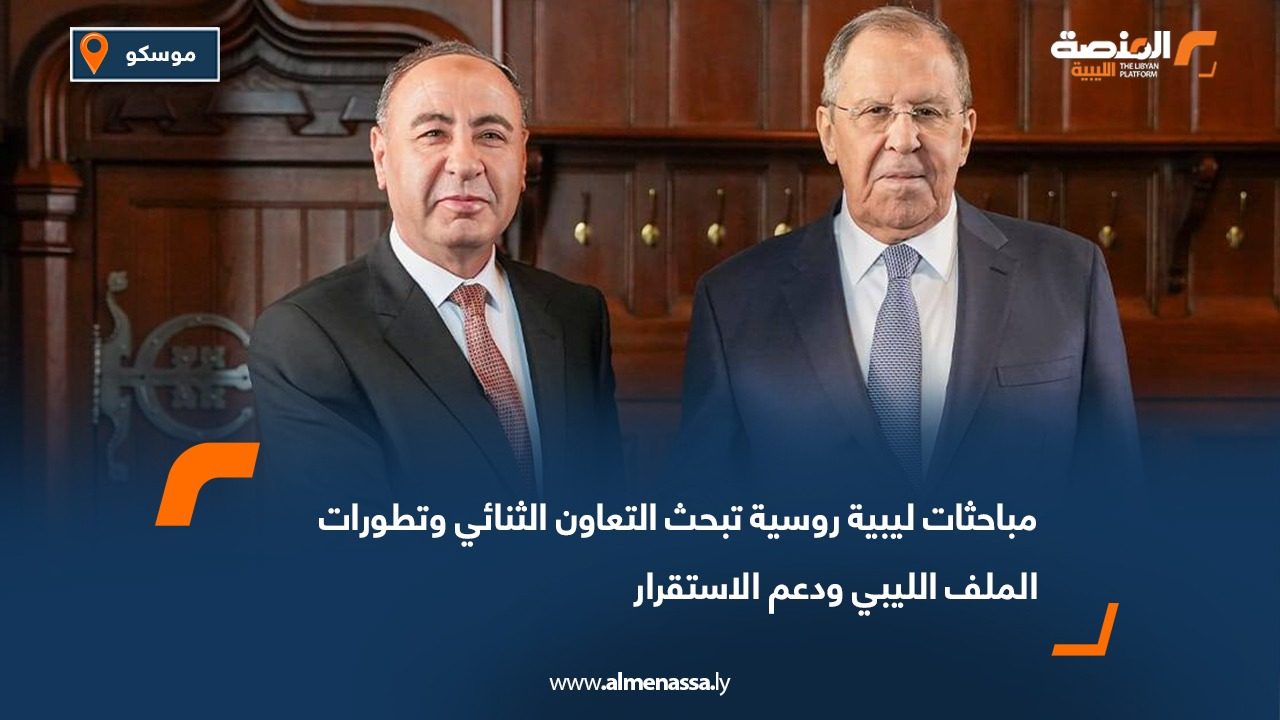 مباحثات ليبية روسية تبحث التعاون الثنائي وتطورات الملف الليبي ودعم الاستقرار