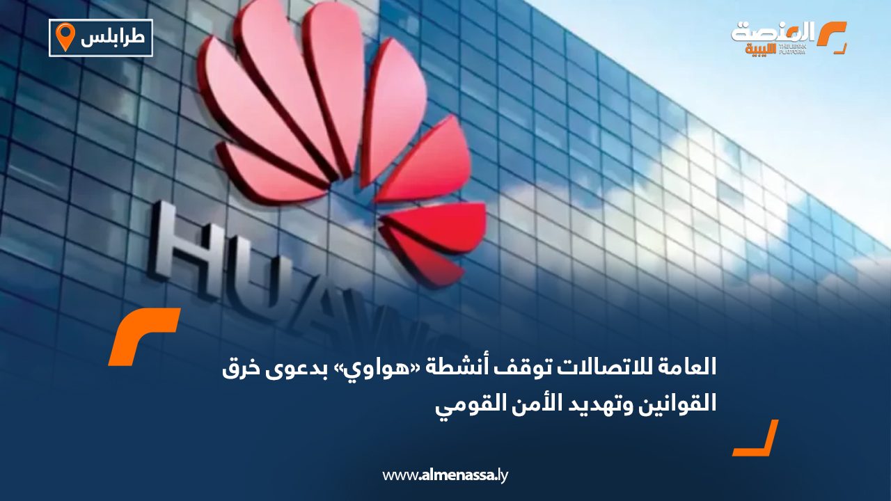 العامة للاتصالات توقف أنشطة «هواوي» بدعوى خرق القوانين وتهديد الأمن القومي