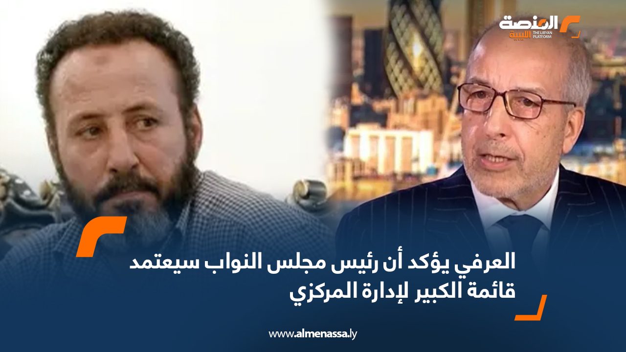 العرفي يؤكد أن رئيس مجلس النواب سيعتمد قائمة الكبير لإدارة المركزي