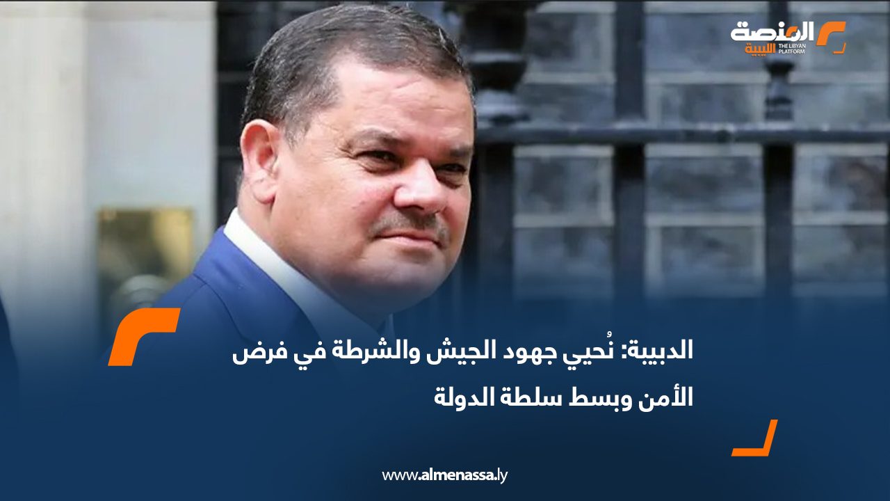 الدبيبة: نُحيي جهود الجيش والشرطة في فرض الأمن وبسط سلطة الدولة