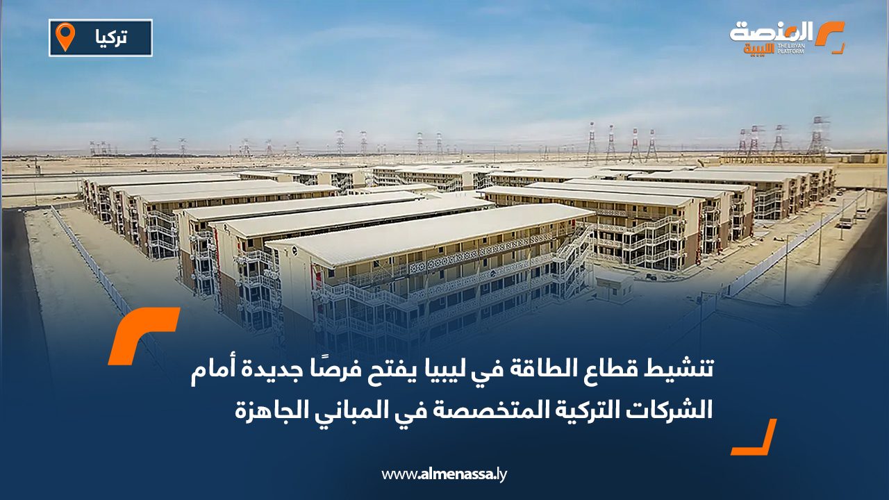تنشيط قطاع الطاقة في ليبيا يفتح فرصًا جديدة أمام الشركات التركية المتخصصة في المباني الجاهزة