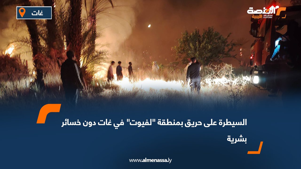 السيطرة على حريق بمنطقة "لفيوت" في غات دون خسائر بشرية