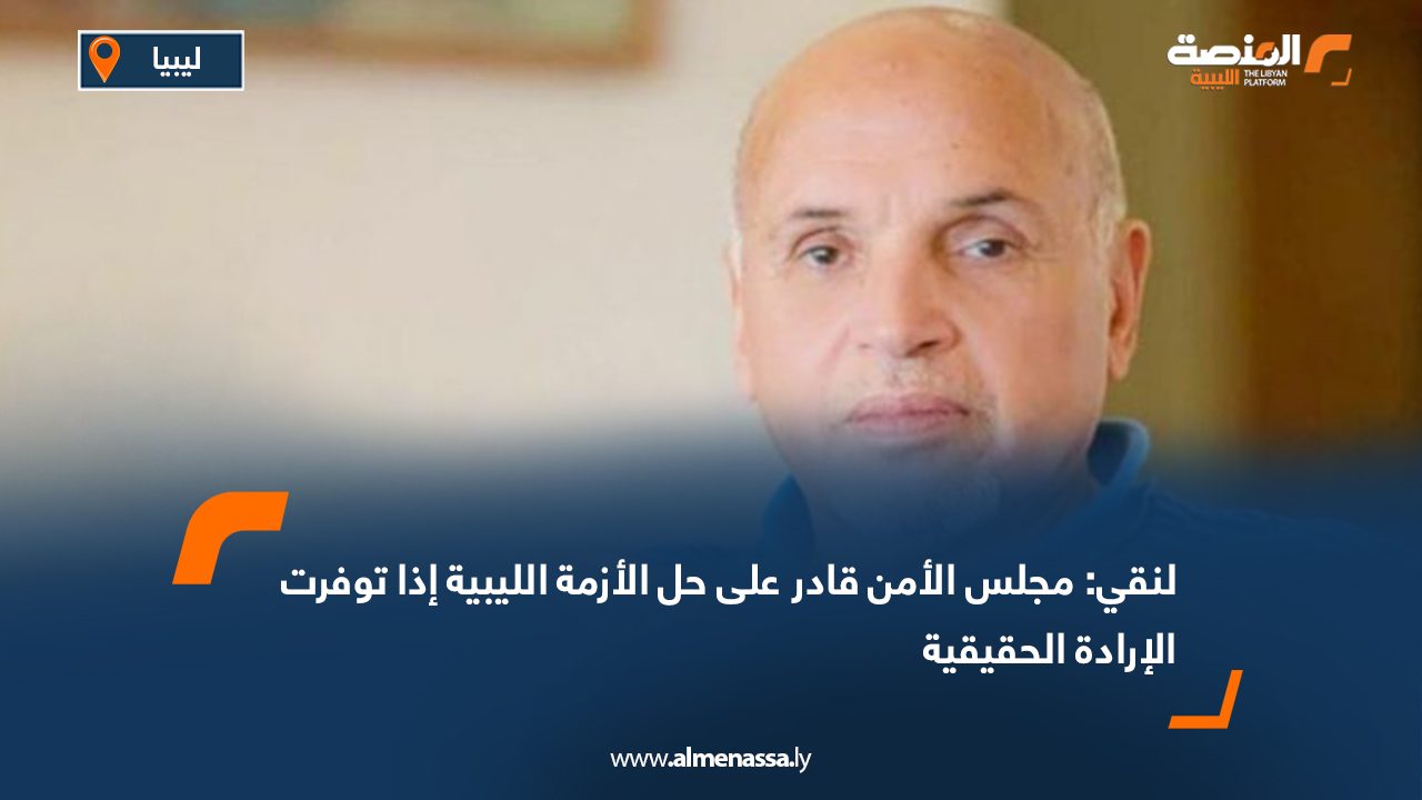 لنقي لـ "المنصة": مجلس الأمن قادر على حل الأزمة الليبية إذا توفرت الإرادة الحقيقية
