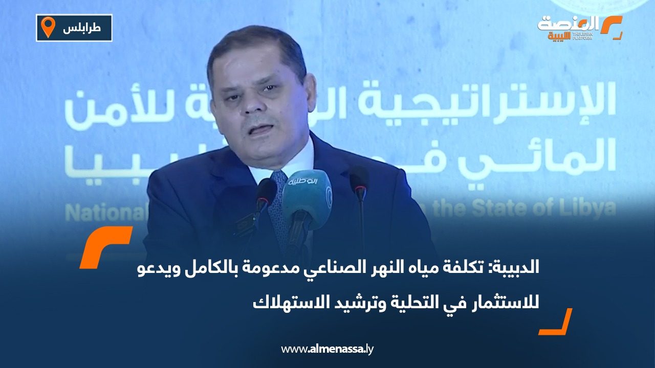 الدبيبة: تكلفة مياه النهر الصناعي مدعومة بالكامل ويدعو للاستثمار في التحلية وترشيد الاستهلاك