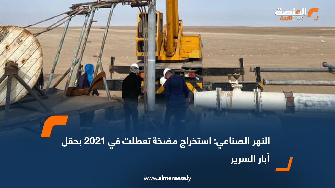 النهر الصناعي: استخراج مضخة تعطلت في 2021 بحقل آبار السرير