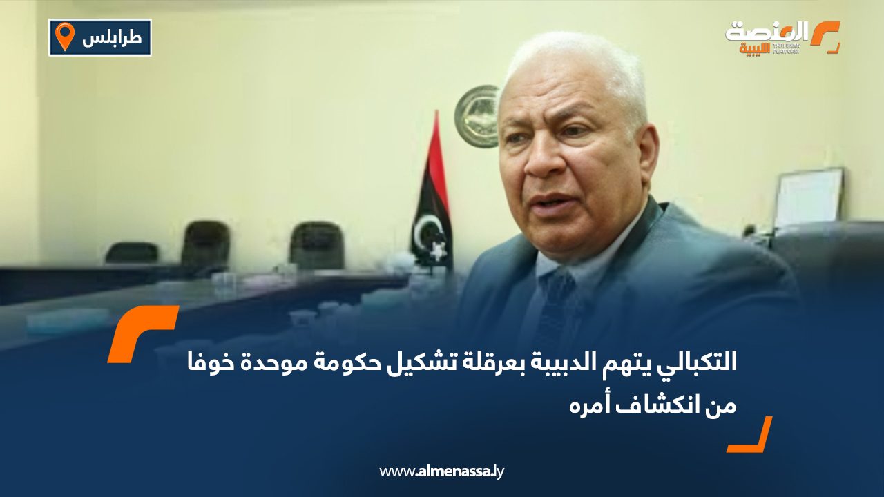 التكبالي يتهم الدبيبة بعرقلة تشكيل حكومة موحدة خوفا من انكشاف أمره