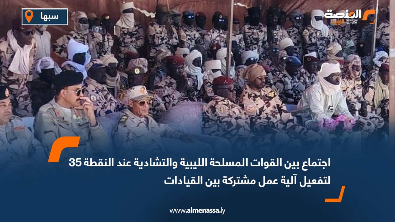 اجتماع بين القوات المسلحة الليبية والتشادية عند النقطة 35 لتفعيل آلية عمل مشتركة بين القيادات