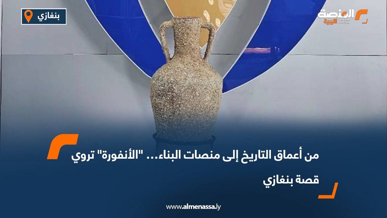 من أعماق التاريخ إلى منصات البناء… "الأنفورة" تروي قصة بنغازي